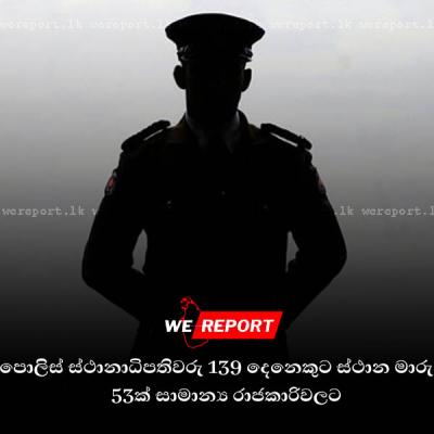පොලිස් ස්ථානාධිපතිවරු 139 දෙනෙකුට ස්ථාන මාරු : 53ක් සාමාන්‍ය රාජකාරිවලට